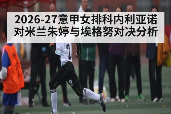 2026-27意甲女排科内利亚诺对米兰朱婷与埃格努对决分析