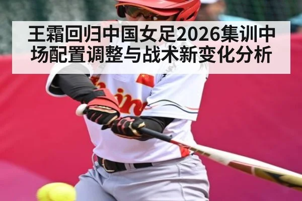 王霜回归中国女足2026集训中场配置调整与战术新变化分析