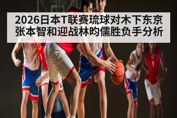 2026日本T联赛琉球对木下东京张本智和迎战林昀儒胜负手分析