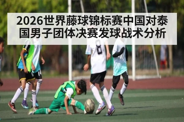 2026世界藤球锦标赛中国对泰国男子团体决赛发球战术分析