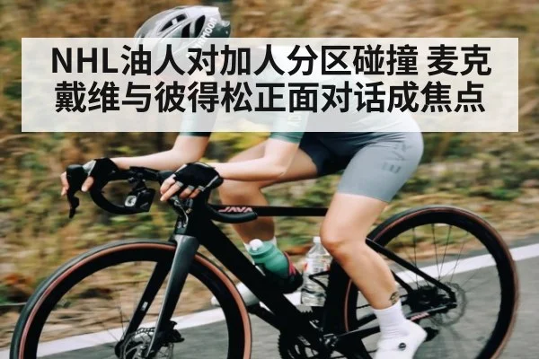 NHL油人对加人分区碰撞 麦克戴维与彼得松正面对话成焦点