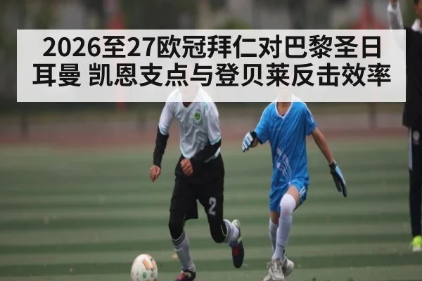 2026至27欧冠拜仁对巴黎圣日耳曼 凯恩支点与登贝莱反击效率