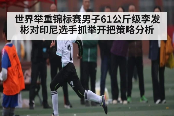世界举重锦标赛男子61公斤级李发彬对印尼选手抓举开把策略分析
